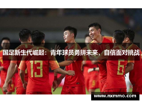 国足新生代崛起:青年球员勇拼未来,自信面对挑战
